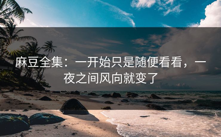 麻豆全集：一开始只是随便看看，一夜之间风向就变了