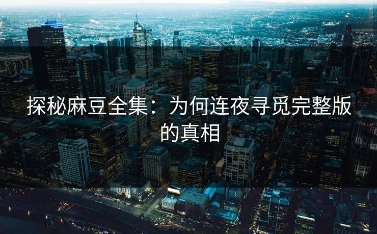 探秘麻豆全集：为何连夜寻觅完整版的真相