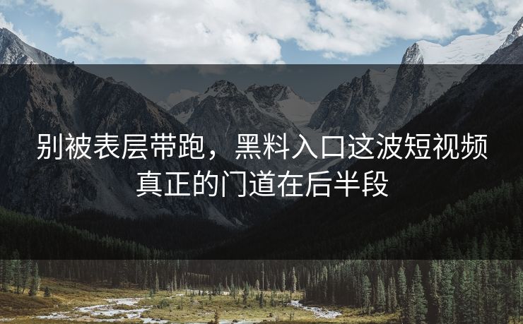 别被表层带跑，黑料入口这波短视频真正的门道在后半段