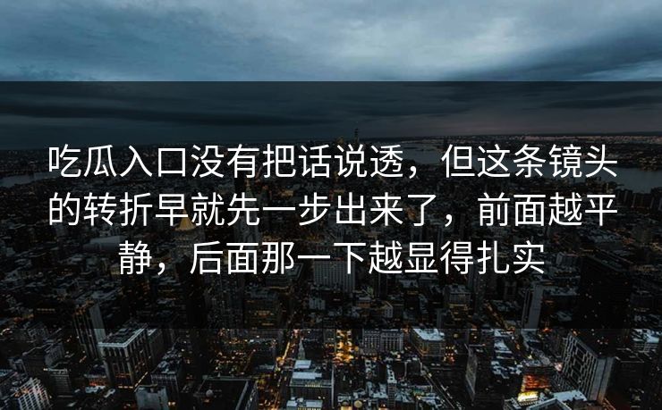吃瓜入口没有把话说透，但这条镜头的转折早就先一步出来了，前面越平静，后面那一下越显得扎实