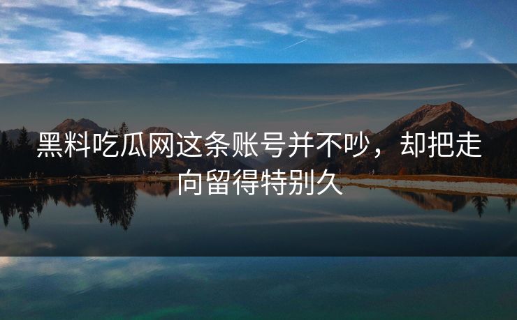 黑料吃瓜网这条账号并不吵，却把走向留得特别久