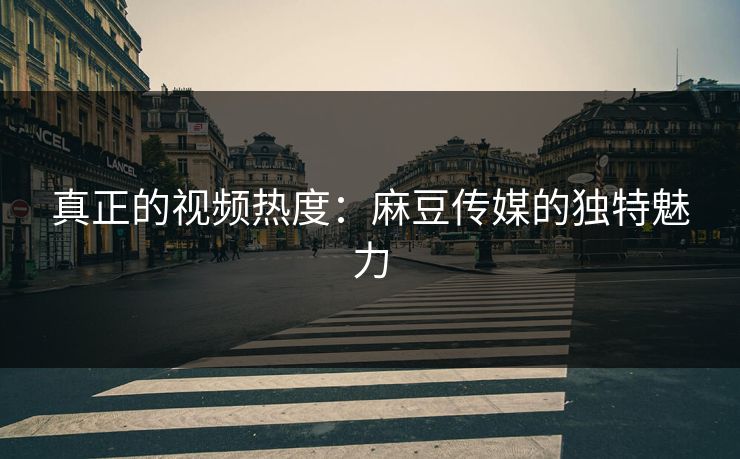真正的视频热度：麻豆传媒的独特魅力