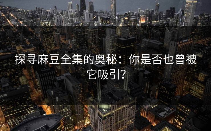 探寻麻豆全集的奥秘：你是否也曾被它吸引？
