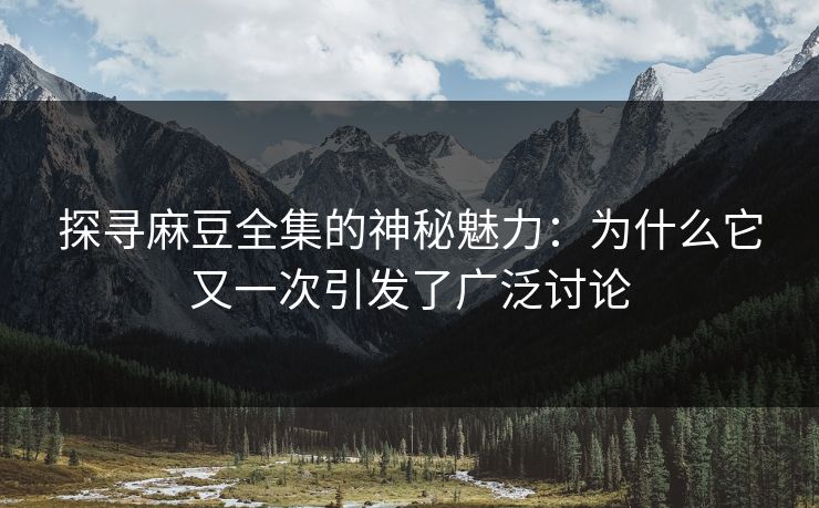 探寻麻豆全集的神秘魅力：为什么它又一次引发了广泛讨论