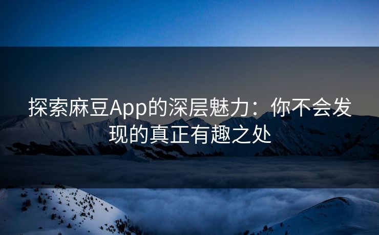 探索麻豆App的深层魅力：你不会发现的真正有趣之处