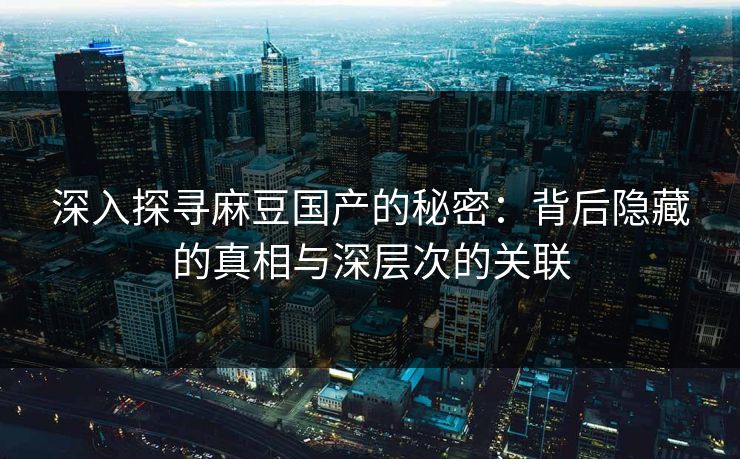 深入探寻麻豆国产的秘密：背后隐藏的真相与深层次的关联