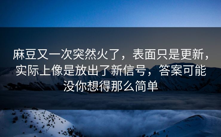 麻豆又一次突然火了，表面只是更新，实际上像是放出了新信号，答案可能没你想得那么简单