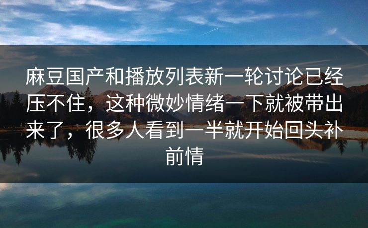 麻豆国产和播放列表新一轮讨论已经压不住，这种微妙情绪一下就被带出来了，很多人看到一半就开始回头补前情