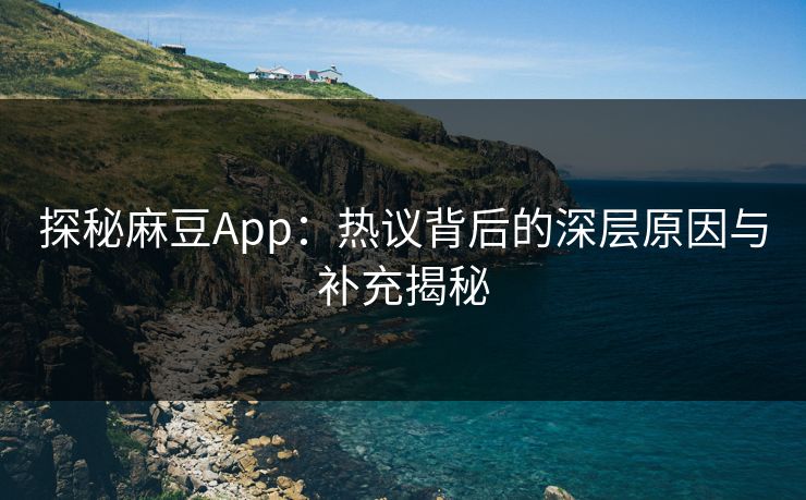 探秘麻豆App：热议背后的深层原因与补充揭秘