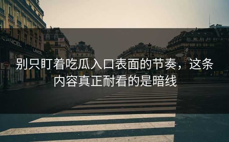 别只盯着吃瓜入口表面的节奏，这条内容真正耐看的是暗线