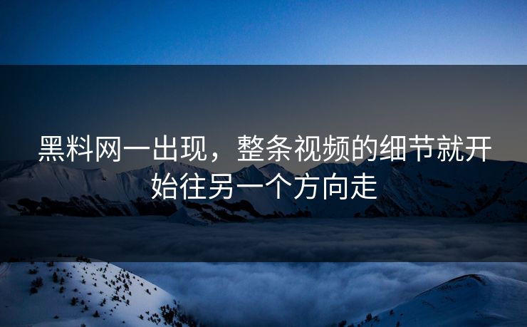 黑料网一出现，整条视频的细节就开始往另一个方向走