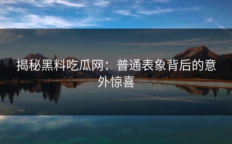 揭秘黑料吃瓜网：普通表象背后的意外惊喜