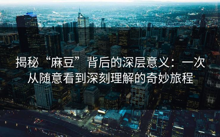 揭秘“麻豆”背后的深层意义：一次从随意看到深刻理解的奇妙旅程