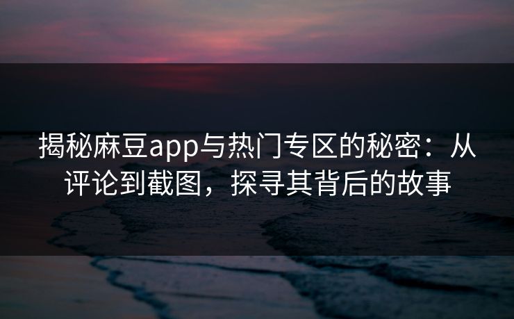 揭秘麻豆app与热门专区的秘密：从评论到截图，探寻其背后的故事