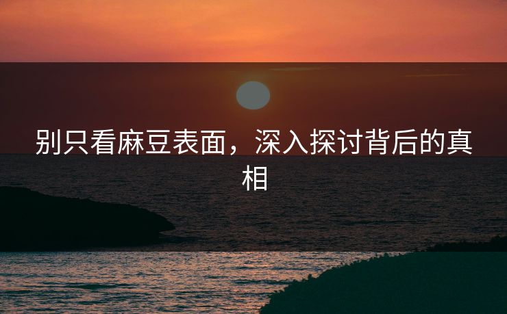 别只看麻豆表面，深入探讨背后的真相