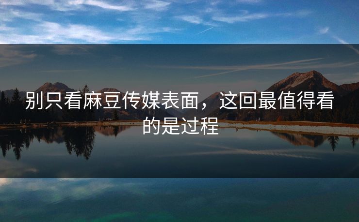 别只看麻豆传媒表面，这回最值得看的是过程