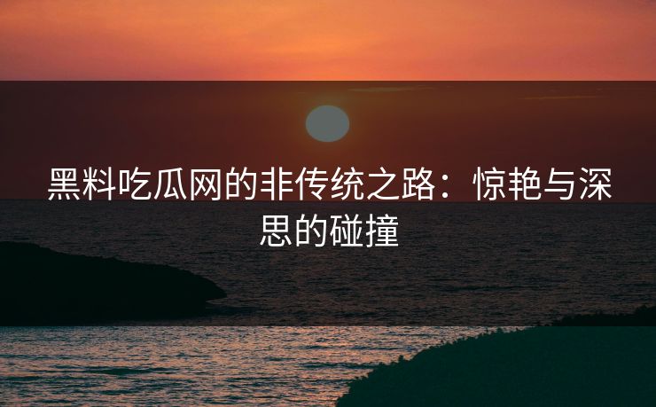 黑料吃瓜网的非传统之路：惊艳与深思的碰撞