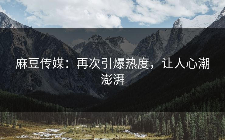 麻豆传媒：再次引爆热度，让人心潮澎湃