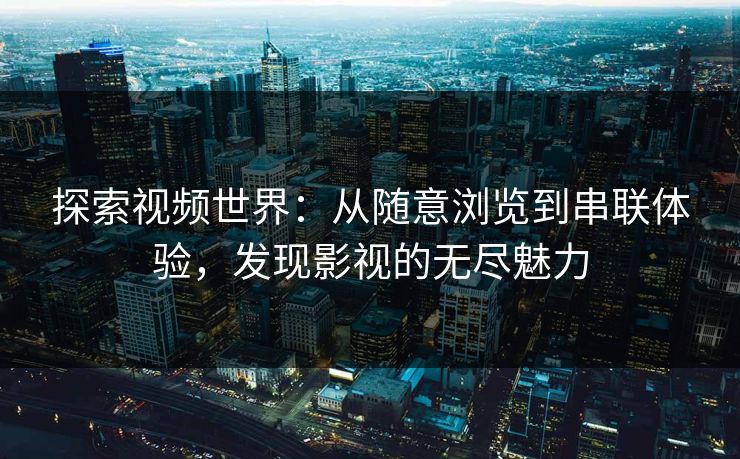 探索视频世界：从随意浏览到串联体验，发现影视的无尽魅力