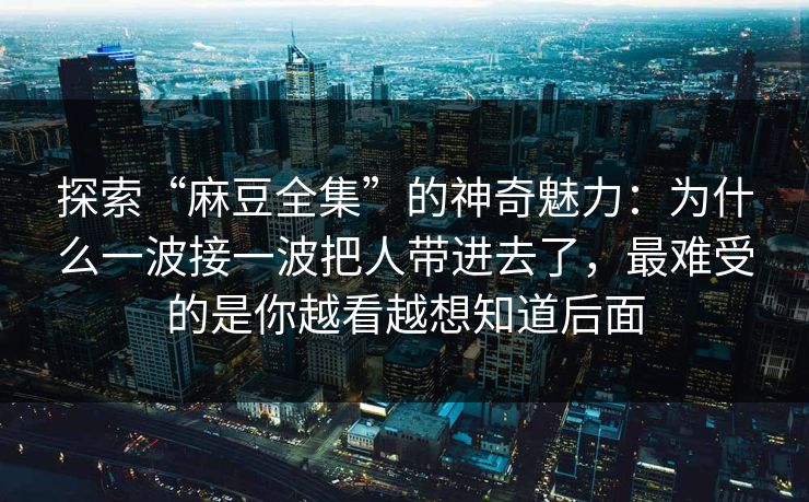 探索“麻豆全集”的神奇魅力：为什么一波接一波把人带进去了，最难受的是你越看越想知道后面