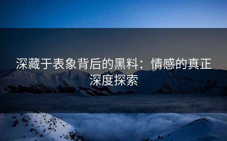 深藏于表象背后的黑料：情感的真正深度探索