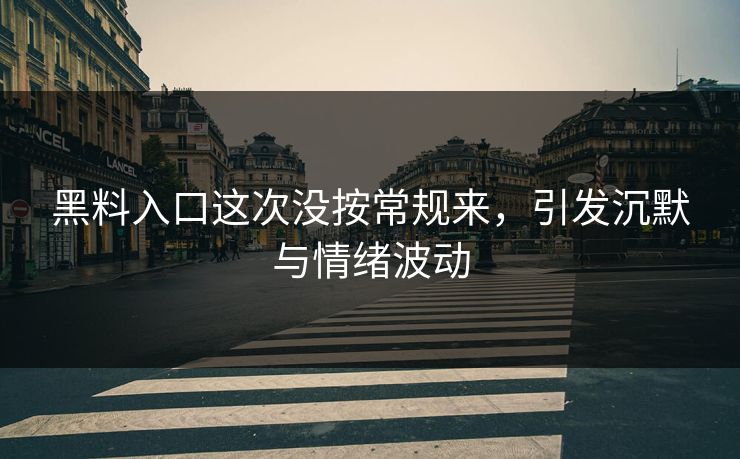 黑料入口这次没按常规来，引发沉默与情绪波动