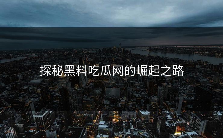 探秘黑料吃瓜网的崛起之路