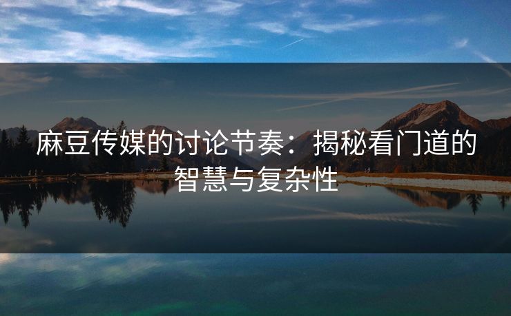 麻豆传媒的讨论节奏：揭秘看门道的智慧与复杂性