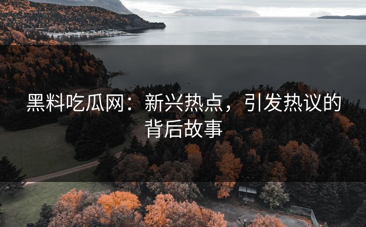 黑料吃瓜网：新兴热点，引发热议的背后故事