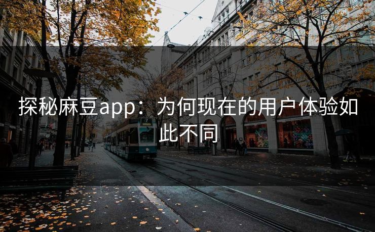 探秘麻豆app：为何现在的用户体验如此不同