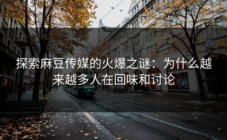 探索麻豆传媒的火爆之谜：为什么越来越多人在回味和讨论