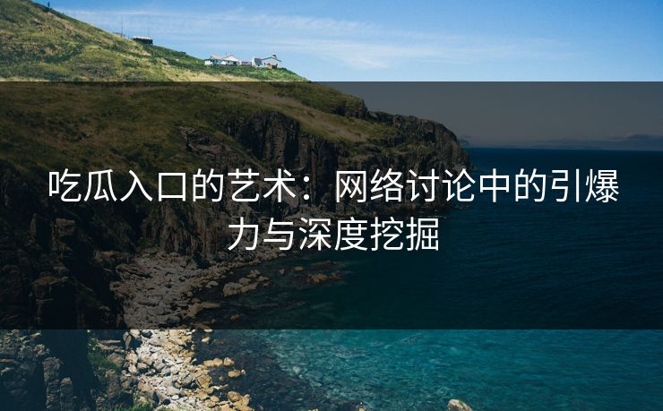 吃瓜入口的艺术：网络讨论中的引爆力与深度挖掘