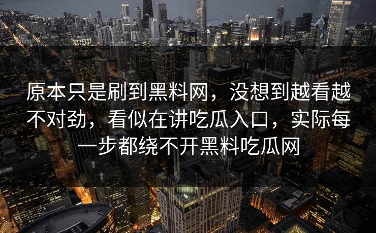 原本只是刷到黑料网，没想到越看越不对劲，看似在讲吃瓜入口，实际每一步都绕不开黑料吃瓜网