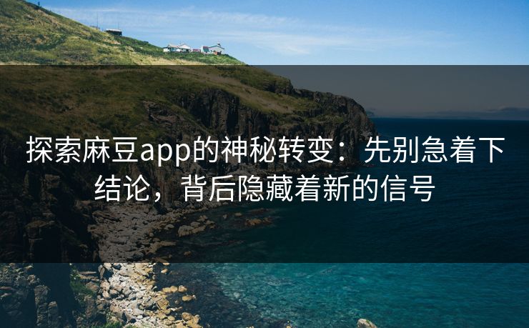 探索麻豆app的神秘转变：先别急着下结论，背后隐藏着新的信号