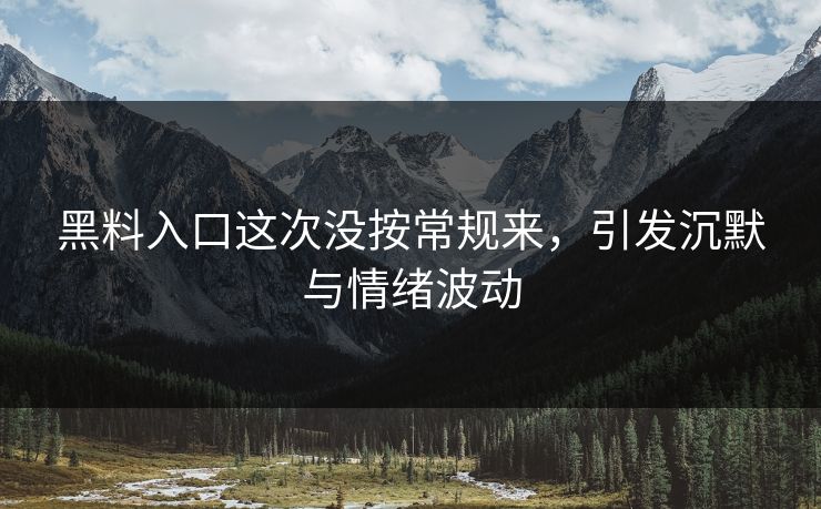 黑料入口这次没按常规来，引发沉默与情绪波动