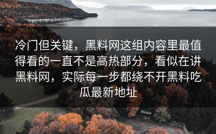 冷门但关键，黑料网这组内容里最值得看的一直不是高热部分，看似在讲黑料网，实际每一步都绕不开黑料吃瓜最新地址