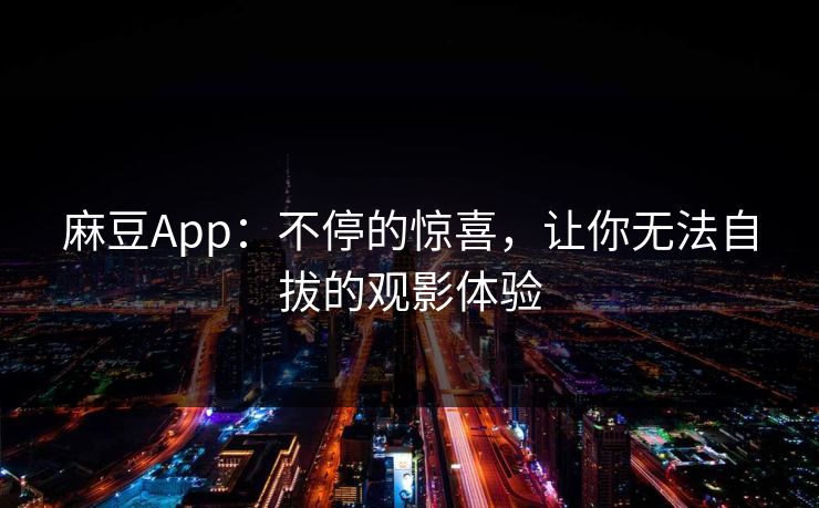 麻豆App：不停的惊喜，让你无法自拔的观影体验