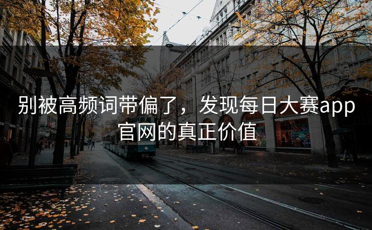 别被高频词带偏了，发现每日大赛app官网的真正价值
