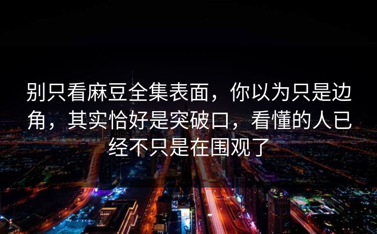 别只看麻豆全集表面，你以为只是边角，其实恰好是突破口，看懂的人已经不只是在围观了