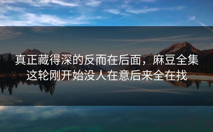 真正藏得深的反而在后面，麻豆全集这轮刚开始没人在意后来全在找