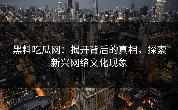 黑料吃瓜网:揭开背后的真相,探索新兴网络文化现象 黑料吃瓜网:揭开背后的真相,探索新兴网络文化现象
