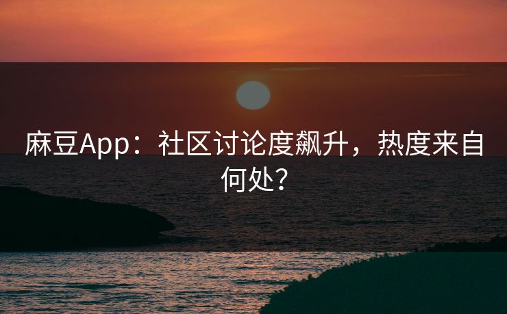 麻豆App:社区讨论度飙升,热度来自何处? 麻豆App:社区讨论度飙升,热度来自何处?