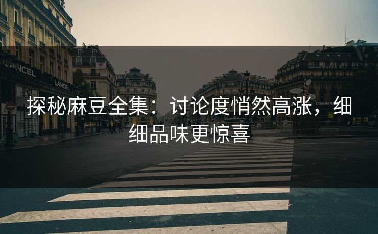 探秘麻豆全集:讨论度悄然高涨,细细品味更惊喜 探秘麻豆全集:讨论度悄然高涨,细细品味更惊喜